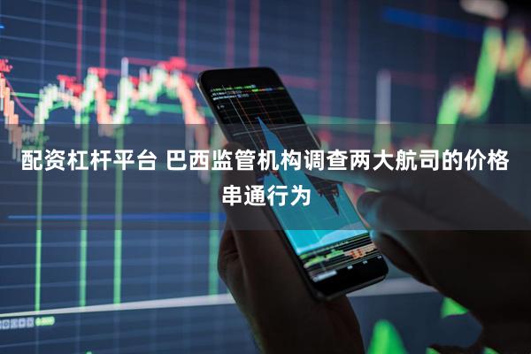 配资杠杆平台 巴西监管机构调查两大航司的价格串通行为