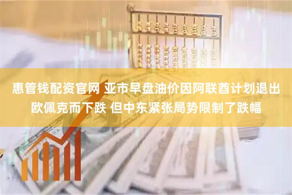 惠管钱配资官网 亚市早盘油价因阿联酋计划退出欧佩克而下跌 但中东紧张局势限制了跌幅