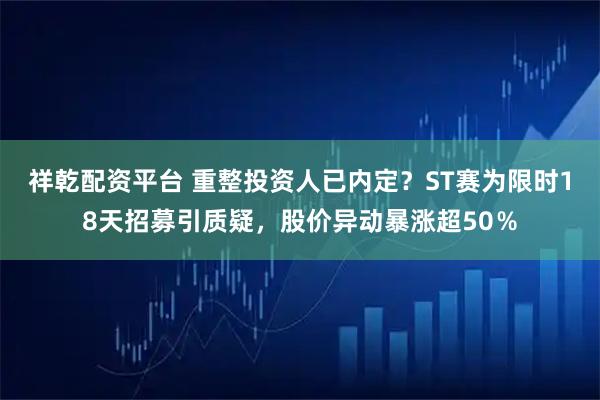祥乾配资平台 重整投资人已内定？ST赛为限时18天招募引质疑，股价异动暴涨超50％