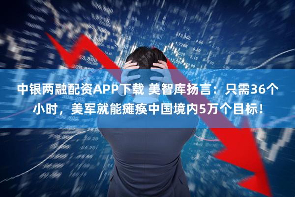 中银两融配资APP下载 美智库扬言：只需36个小时，美军就能瘫痪中国境内5万个目标！