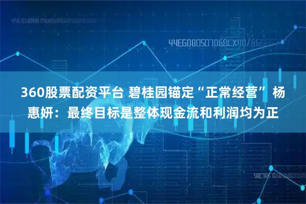 360股票配资平台 碧桂园锚定“正常经营” 杨惠妍：最终目标是整体现金流和利润均为正