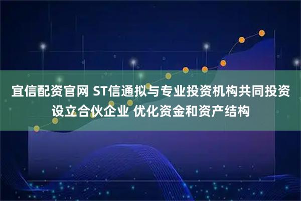 宜信配资官网 ST信通拟与专业投资机构共同投资设立合伙企业 优化资金和资产结构