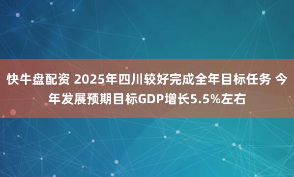快牛盘配资 2025年四川较好完成全年目标任务 今年发展预期目标GDP增长5.5%左右