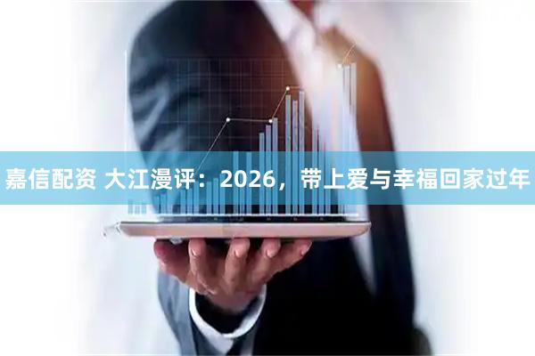 嘉信配资 大江漫评：2026，带上爱与幸福回家过年