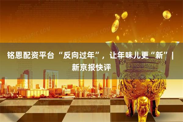 铭恩配资平台 “反向过年”，让年味儿更“新” | 新京报快评