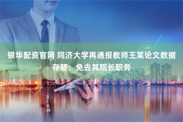银华配资官网 同济大学再通报教师王某论文数据存疑：免去其院长职务