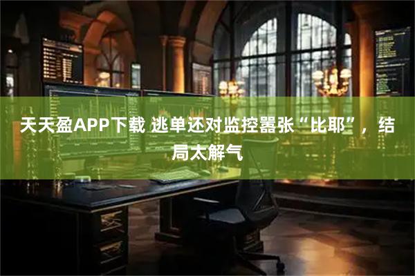 天天盈APP下载 逃单还对监控嚣张“比耶”，结局太解气