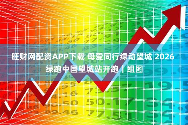 旺财网配资APP下载 母爱同行绿动望城 2026 绿跑中国望城站开跑｜组图