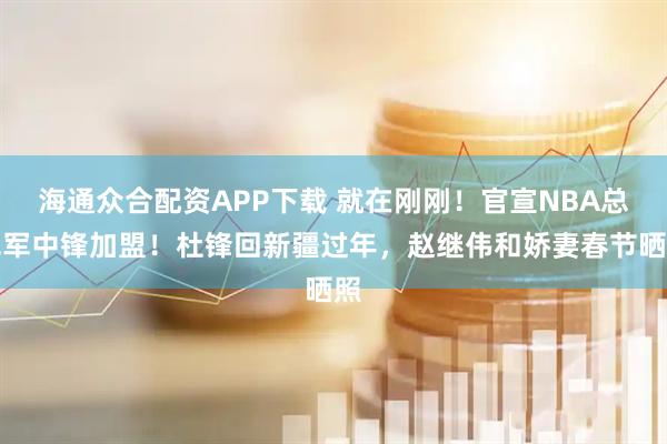 海通众合配资APP下载 就在刚刚！官宣NBA总冠军中锋加盟！杜锋回新疆过年，赵继伟和娇妻春节晒照